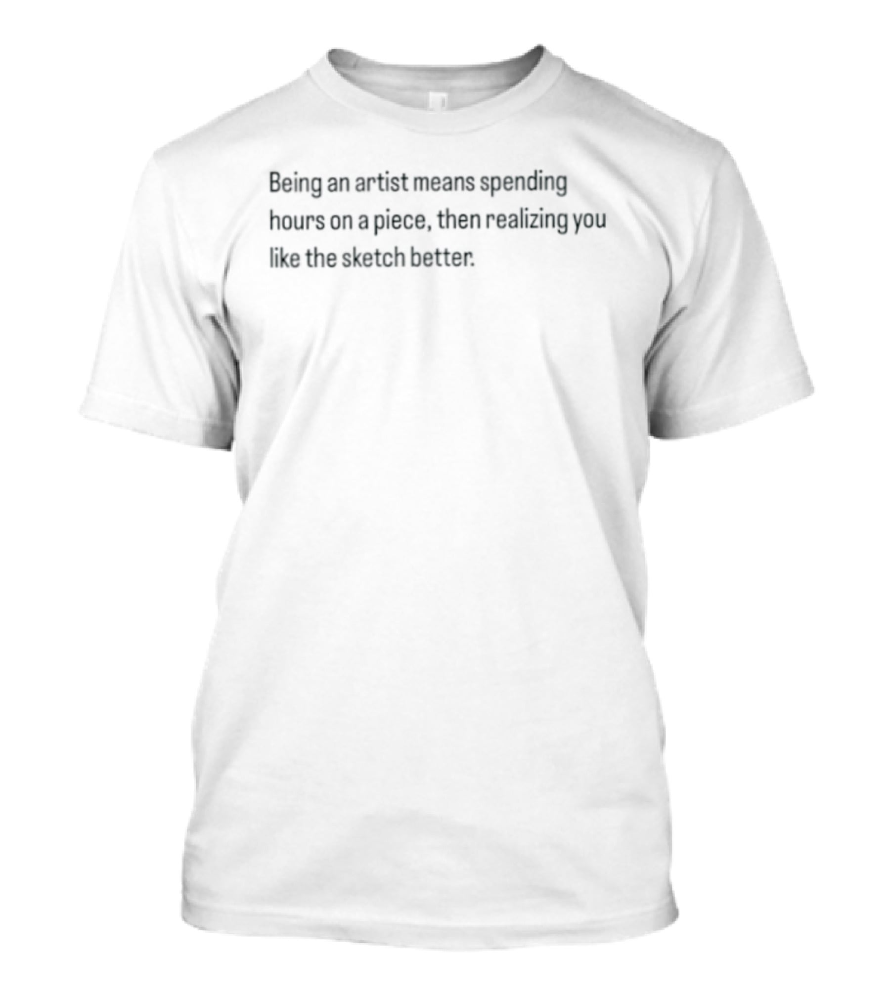 Being An Artist Means Spending Hours On A Piece Then Realizing You Like The Sketch Better T-Shirt