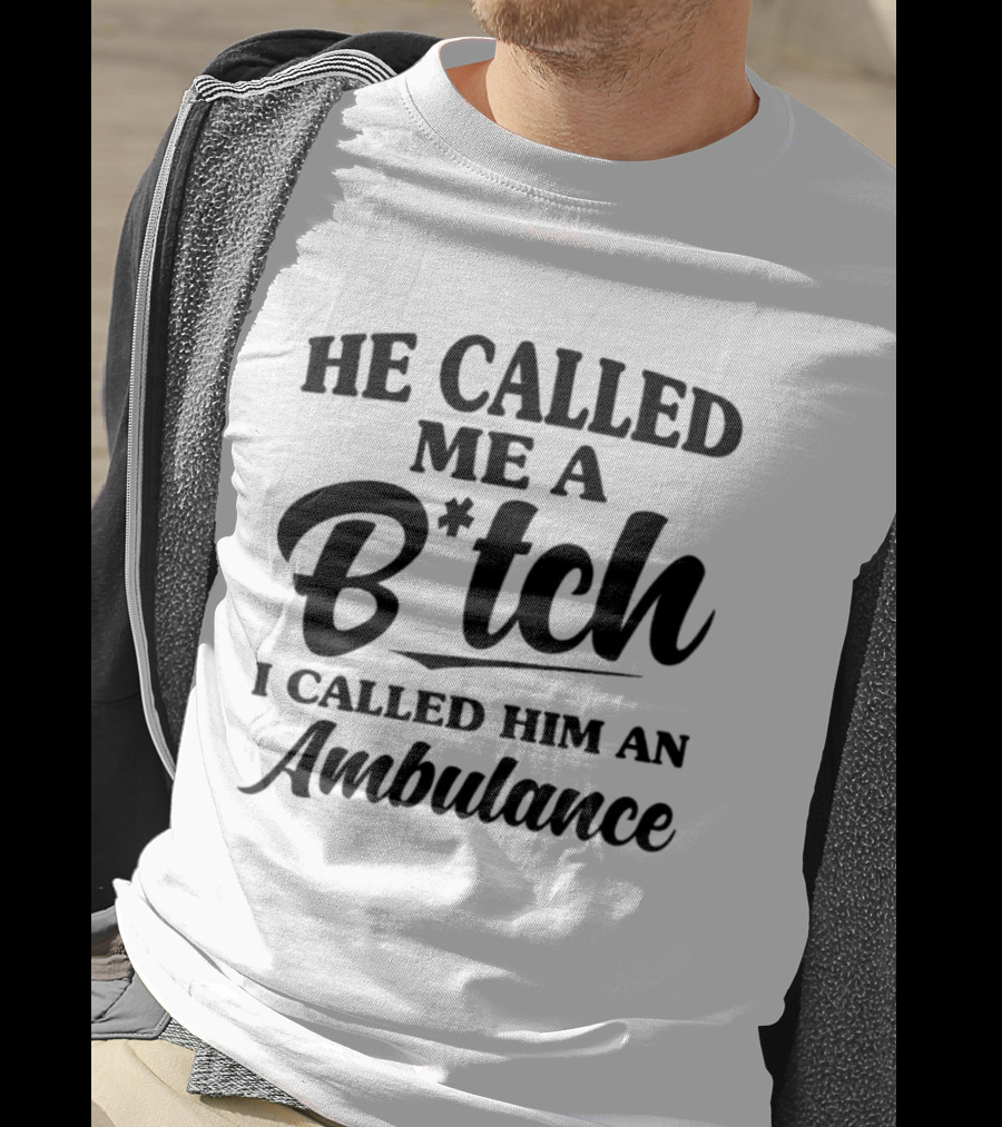 He Called Me A B*tch I Called Him An Ambulance T-Shirt