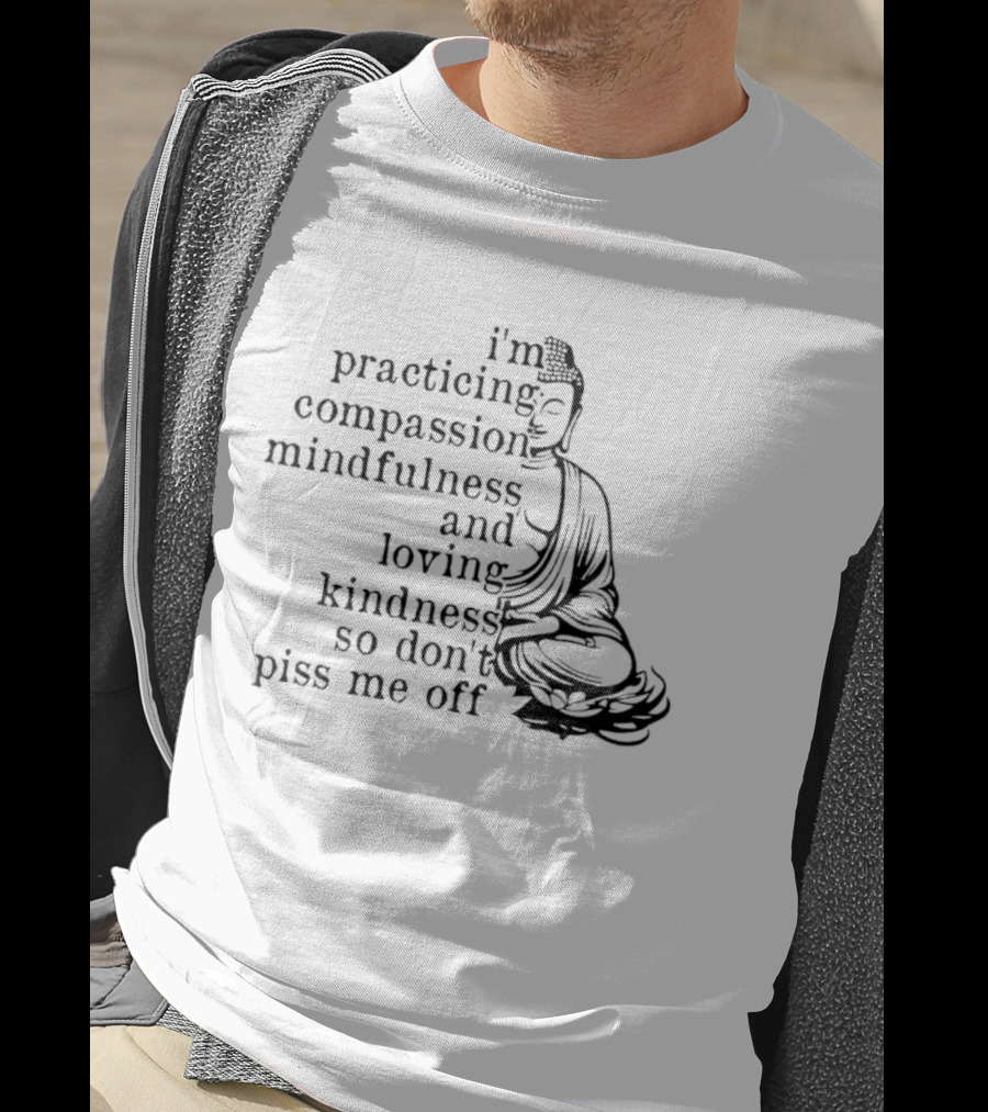 I'm Practicing Compassion Mindfulness And Loving Kindness So Don't Piss Me Off Buddha T-Shirt
