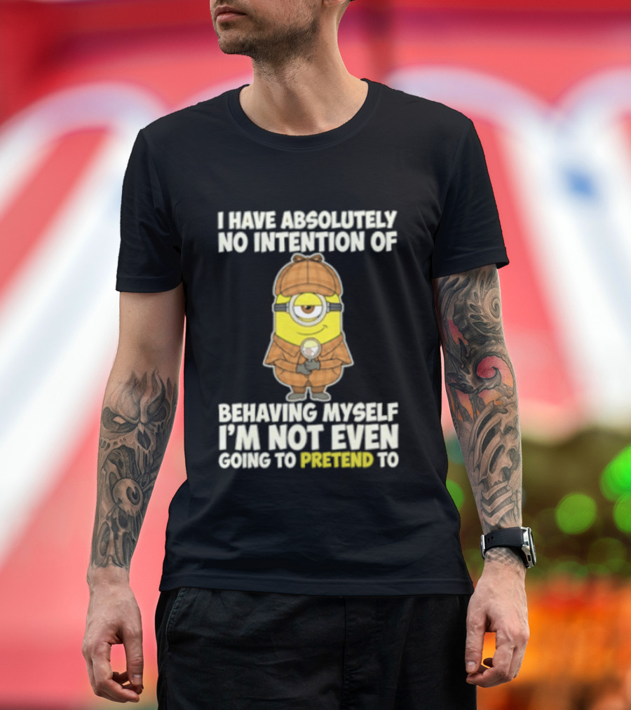 Minion I Have Absolutely No Intention Of Behaving Myself I'm Not Even Going To Pretend To T-Shirt