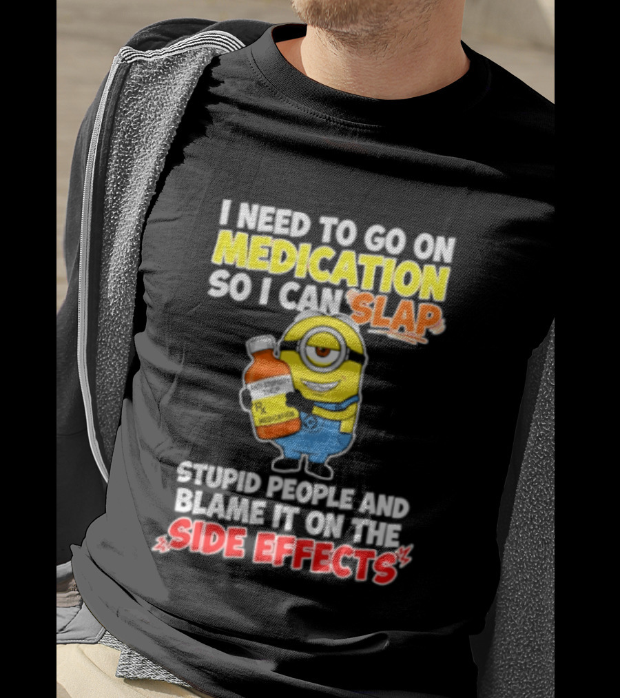 Minion I Need To Go On Medication So I Can Slap Stupid People And Blame It On The Side Effects T-Shirt