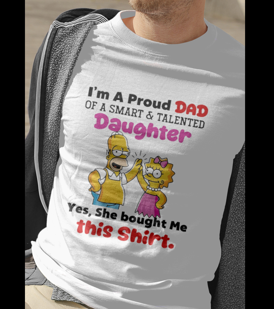 I'm A Proud Dad Of A Smart And Talented Daughter Yes She Bought Me Simpsons T-Shirt