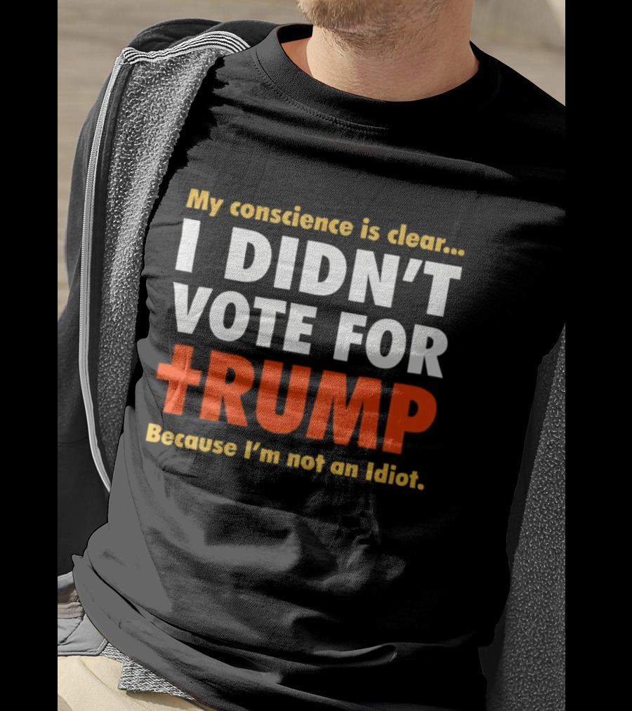 My Conscience Is Clear I Didn't Vote For Trump Because I'm Not An Idiot T-Shirt