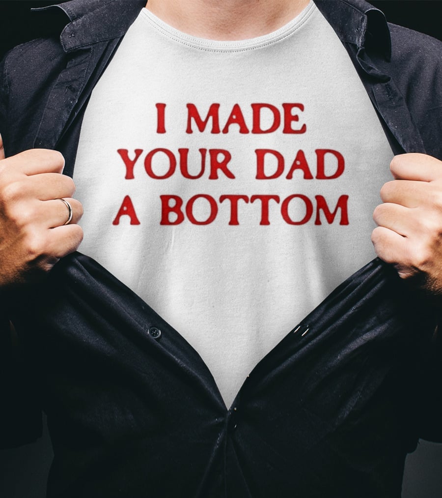 I Made Your Dad A Bottom T-Shirt