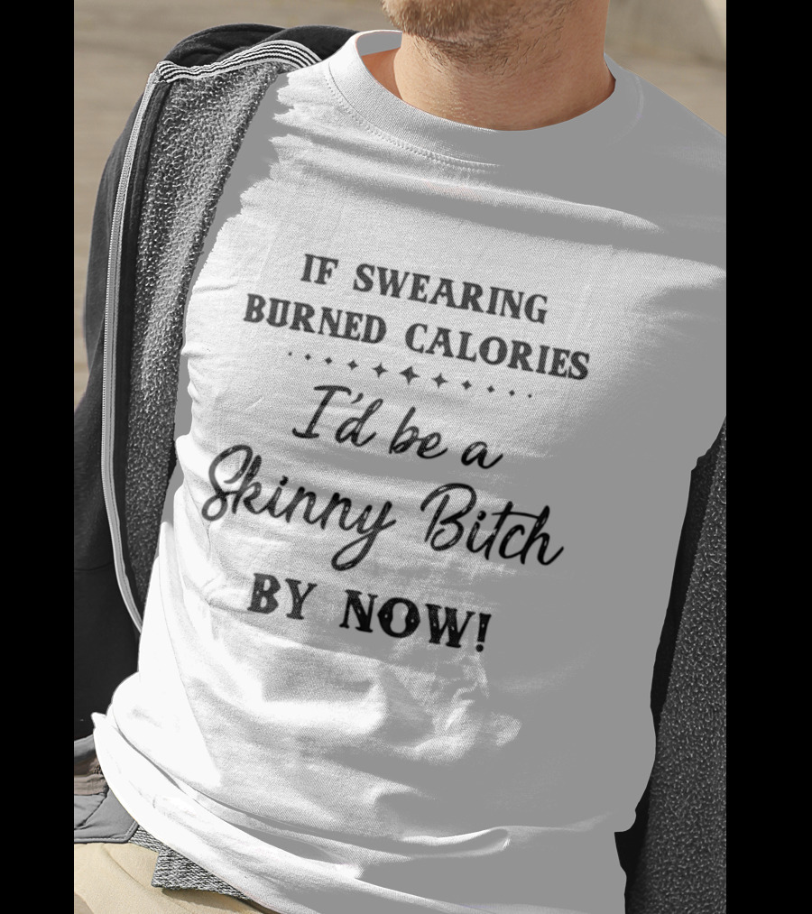 If Swearing Burned Calories I'd Be A Skinny Bitch By Now T-Shirt