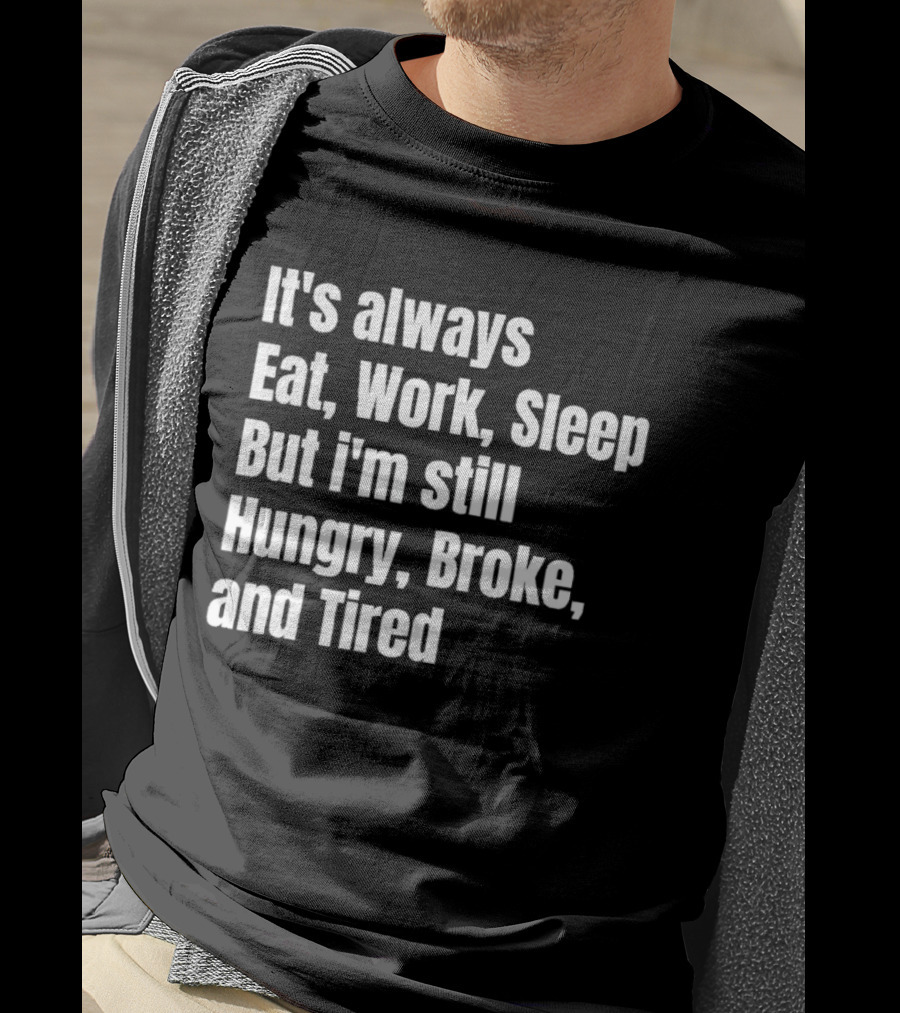 It's Always Eat Work Sleep But I'm Still Hungry Broke And Tired T-Shirt