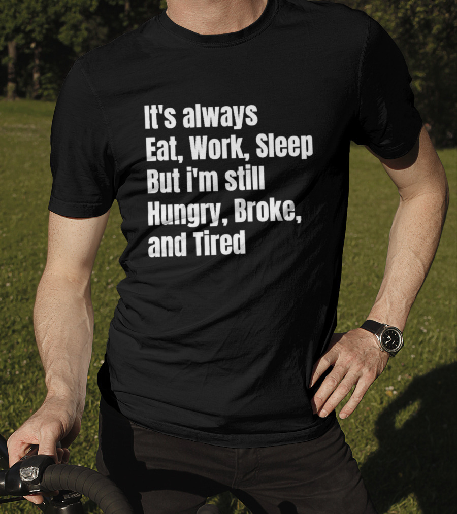 It's Always Eat Work Sleep But I'm Still Hungry Broke And Tired T-Shirt