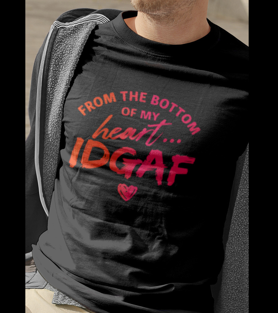 From The Bottom Of My Heart Idgaf T-Shirt