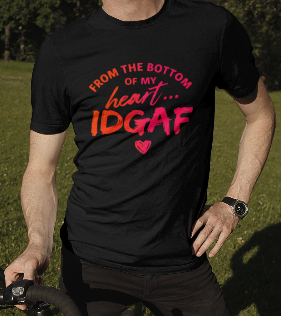 From The Bottom Of My Heart Idgaf T-Shirt