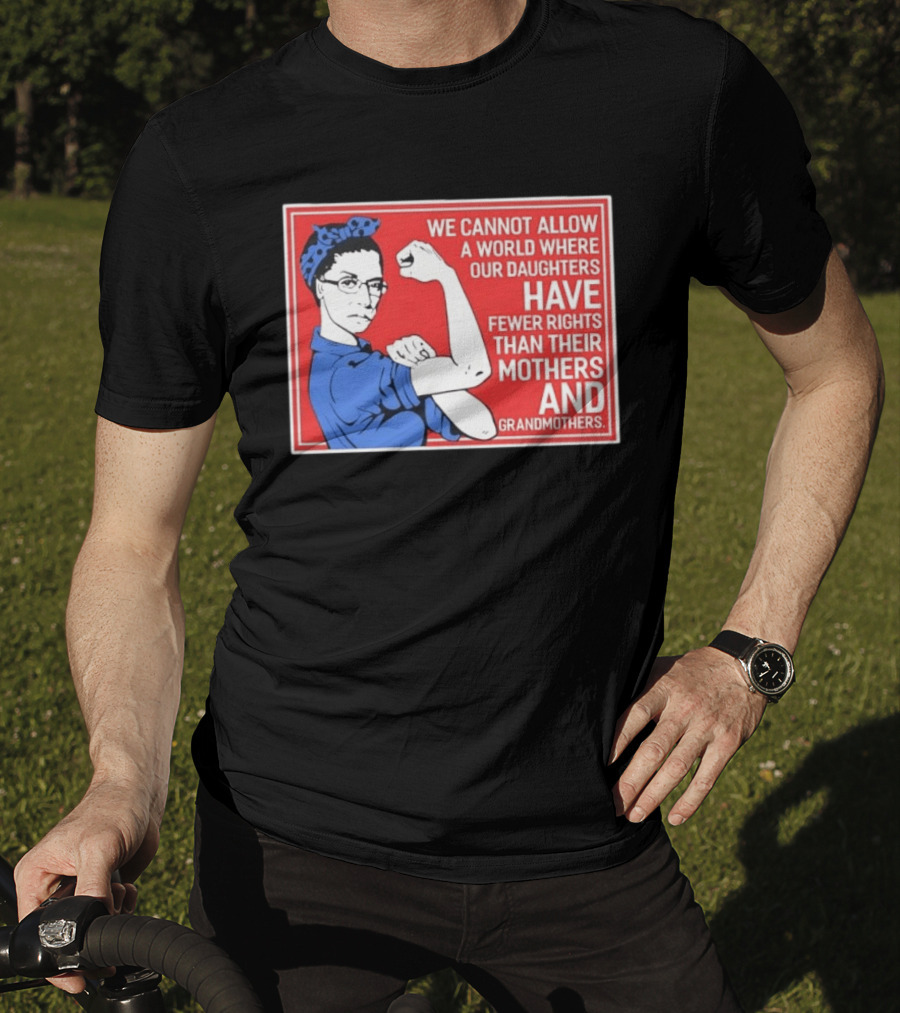 We Cannot Allow A World Where Our Daughters Have Fewer Rights Than Their Mothers And Grandmothers Rosie The Riveter T-Shirt