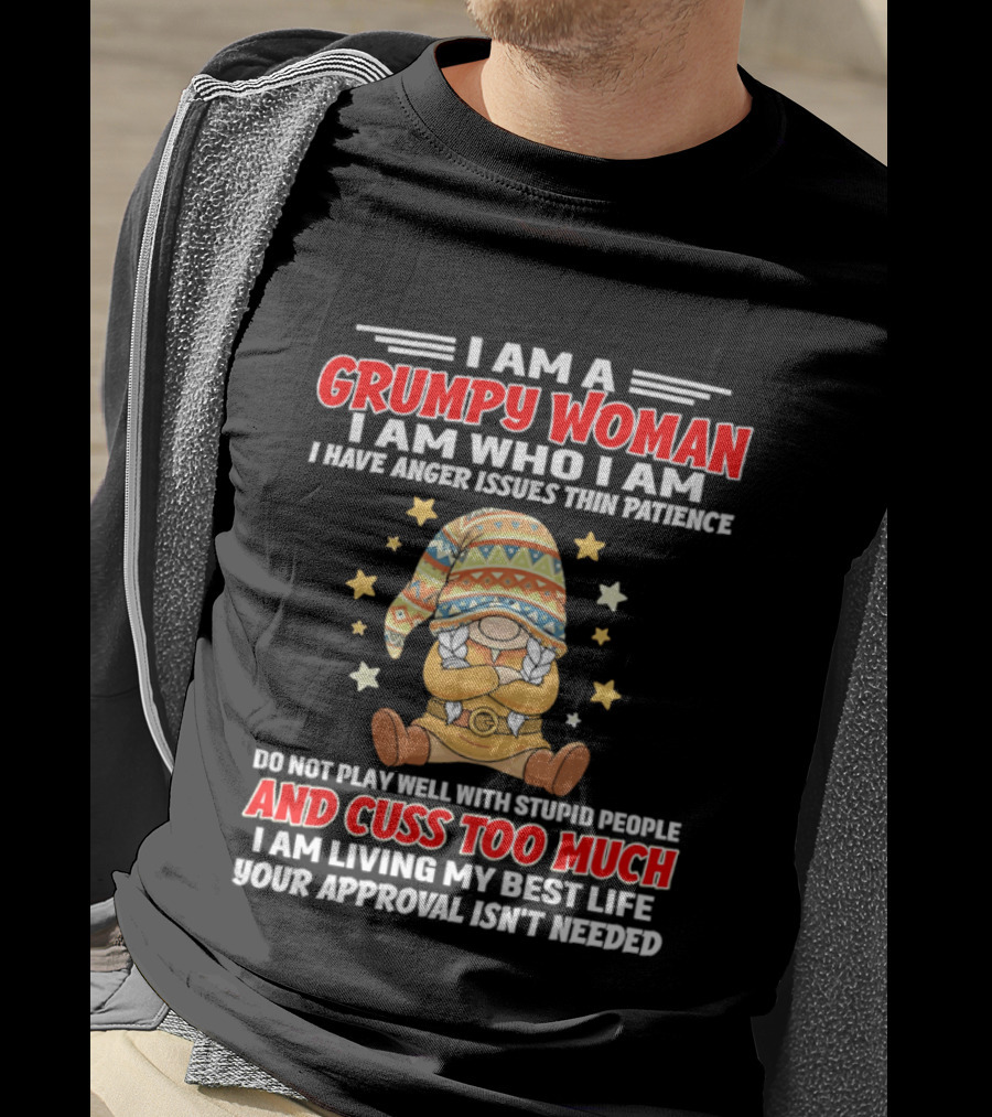 I Am A Grumpy Woman I Am Who I Am I Have Anger Issues Do Not Play Well With Stupid People And Cuss Too Much Your Approval Isn't Needed T-Shirt