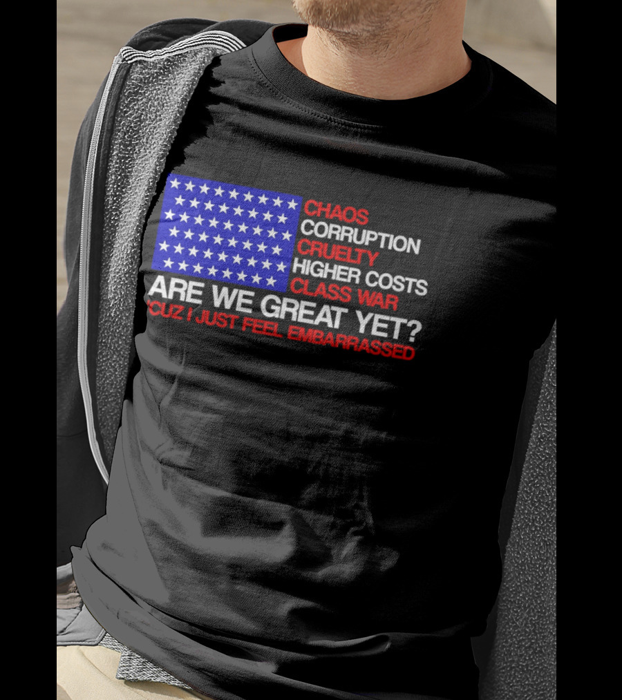 Chaos Corruption Cruelty Higher Costs Class War Are We Great Yet Flag Stars Cuz I Just Feel Embarrassed T-Shirt