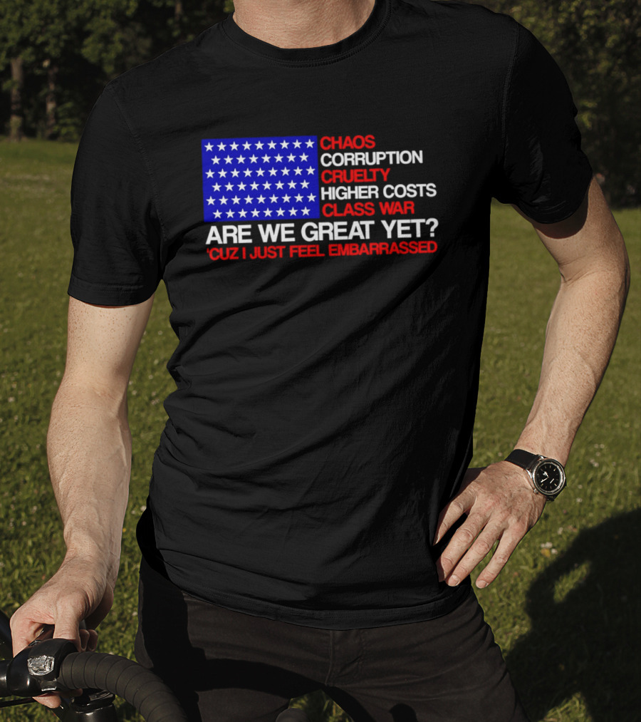 Chaos Corruption Cruelty Higher Costs Class War Are We Great Yet Flag Stars Cuz I Just Feel Embarrassed T-Shirt
