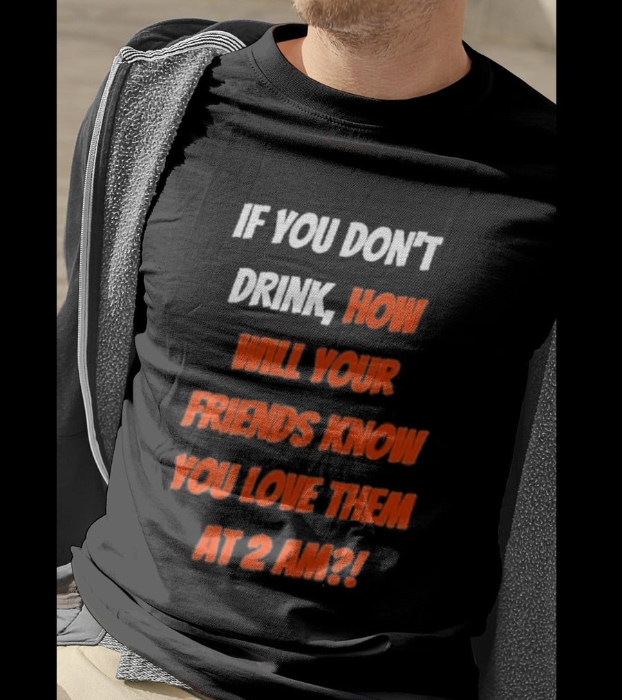 If You Don't Drink How Will Your Friends Know You Love Them At 2 AM T-Shirt