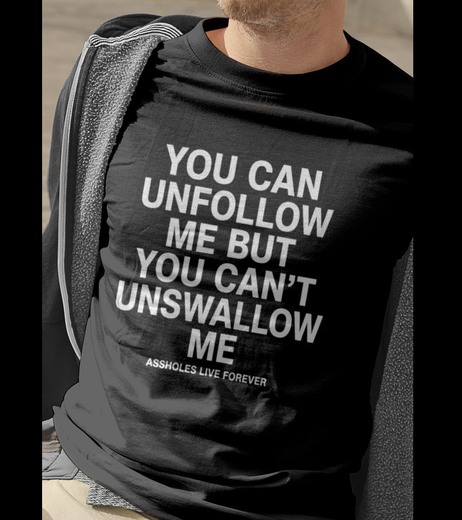 You Can Unfollow Me But You Can't Unswallow Me Assholes Live Forever T-Shirt