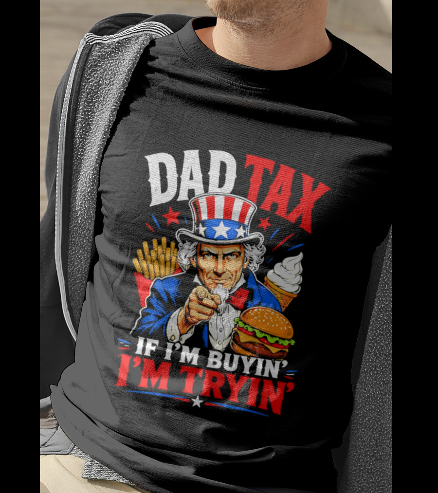 Dad Tax Uncle Sam If I'm Buyin' I'm Tryin' Burger Fries Ice Cream T-Shirt