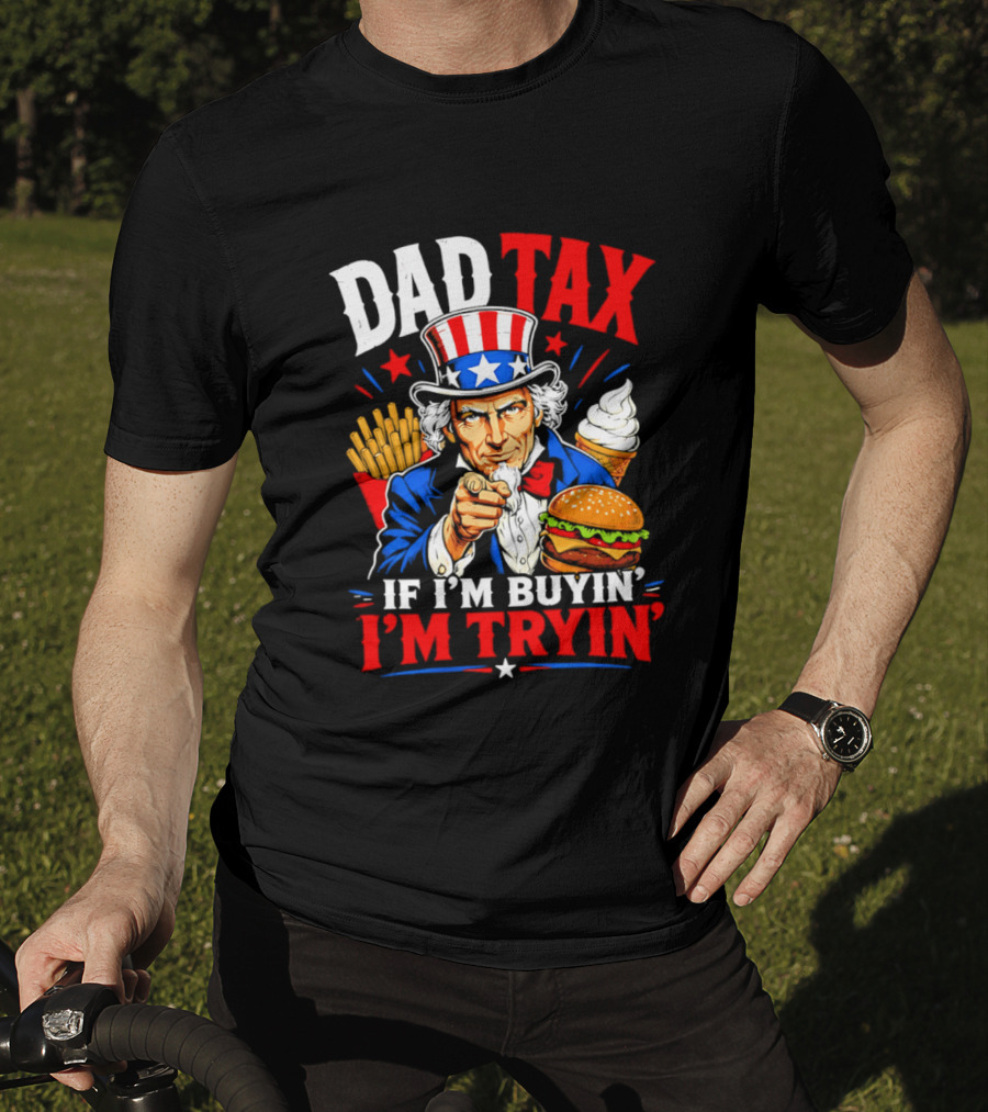 Dad Tax Uncle Sam If I'm Buyin' I'm Tryin' Burger Fries Ice Cream T-Shirt