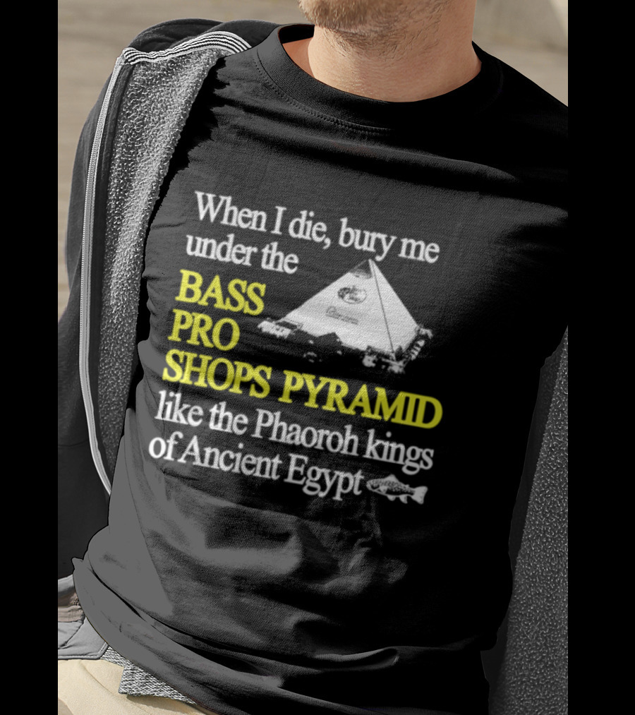 When I Die Bury Me Under The Bass Pro Shops Pyramid Like Pharaoh Kings Of Ancient Egypt T-Shirt