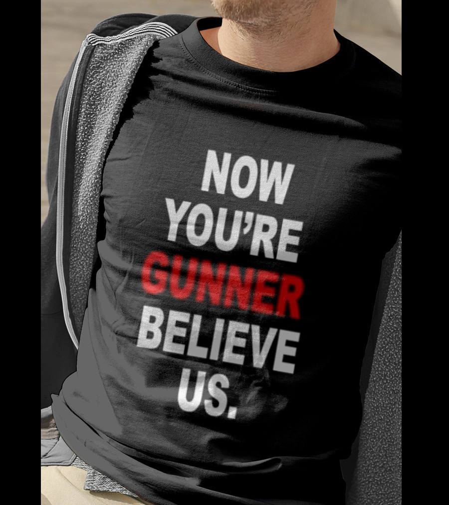 Now You're Gunner Believe Us Arsenal Fan T-Shirt