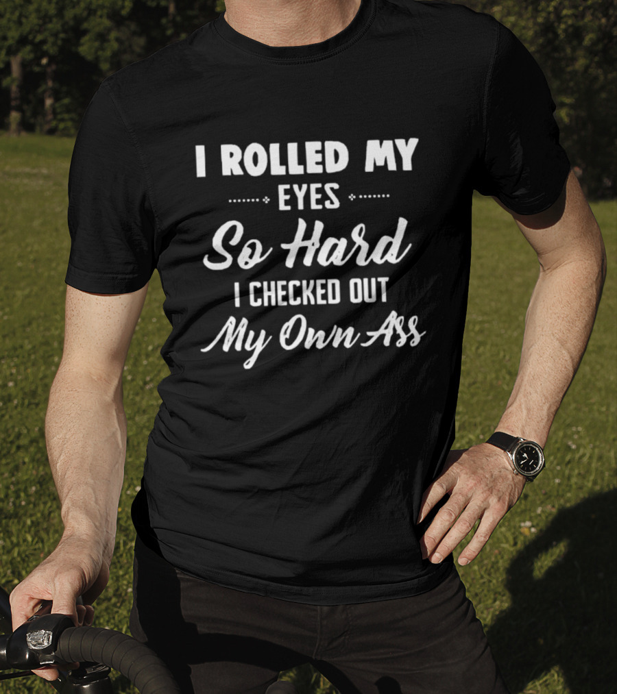 I Rolled My Eyes So Hard I Checked Out My Own Ass T-Shirt