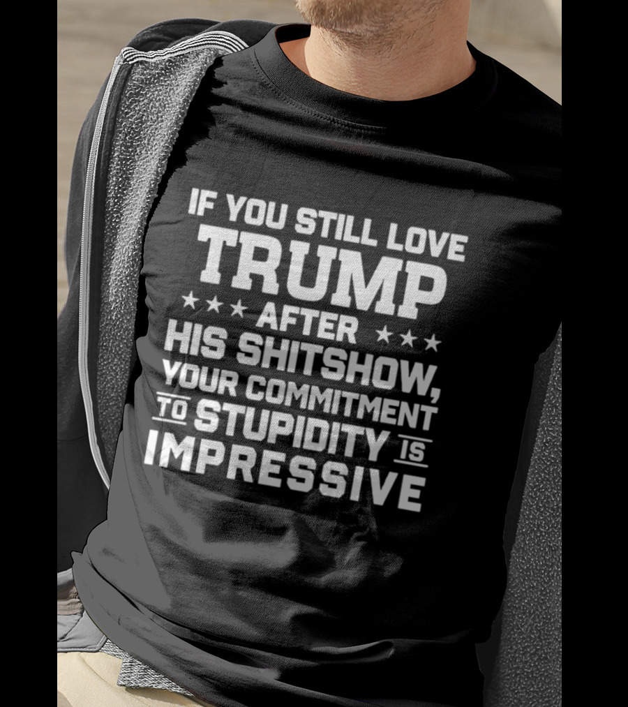 If You Still Love Trump After His Shitshow Your Commitment To Stupidity Is Impressive T-Shirt