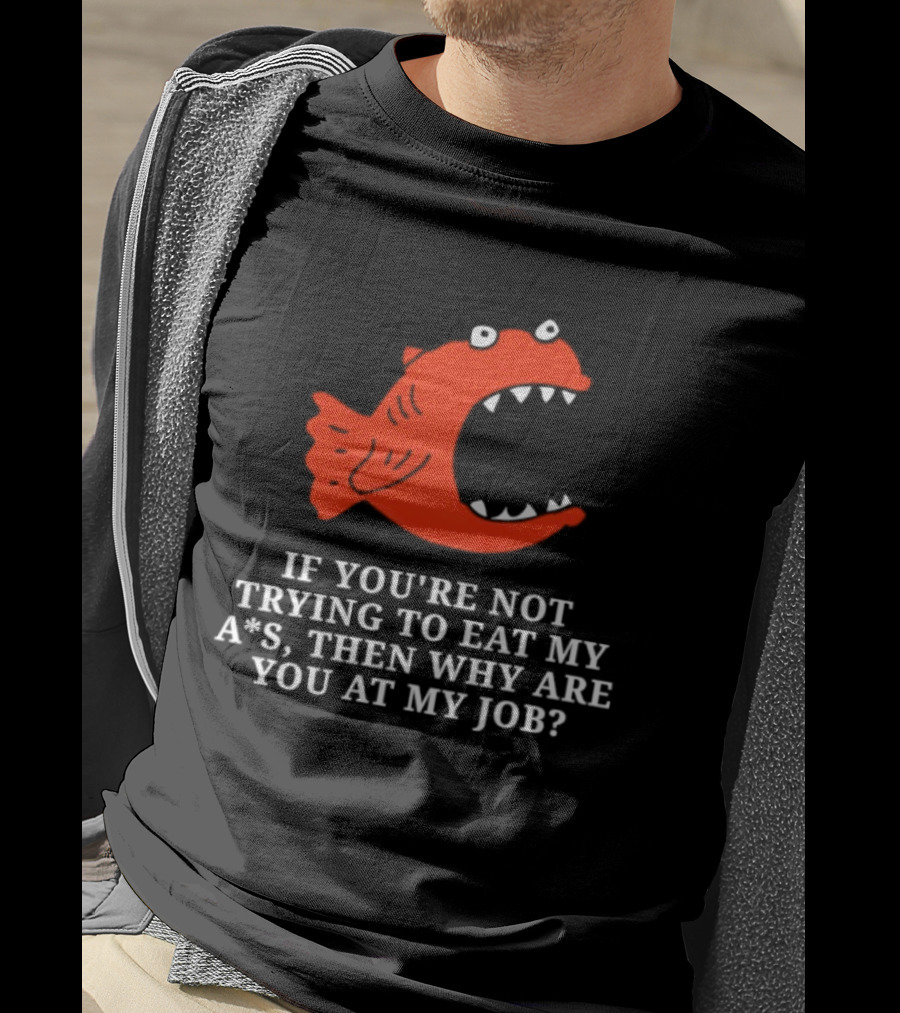 Piranha If You're Not Trying To Eat My Ass Then Why Are You At My Job T-Shirt