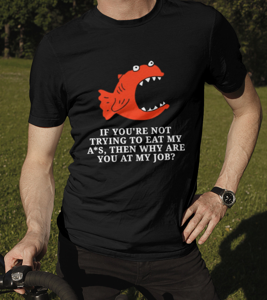 Piranha If You're Not Trying To Eat My Ass Then Why Are You At My Job T-Shirt