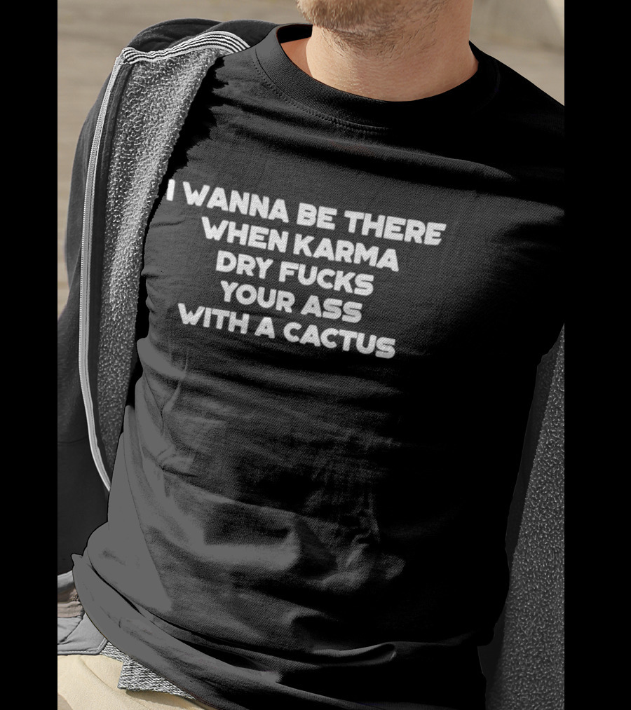 I Wanna Be There When Karma Dry Fucks Your Ass With A Cactus T-Shirt