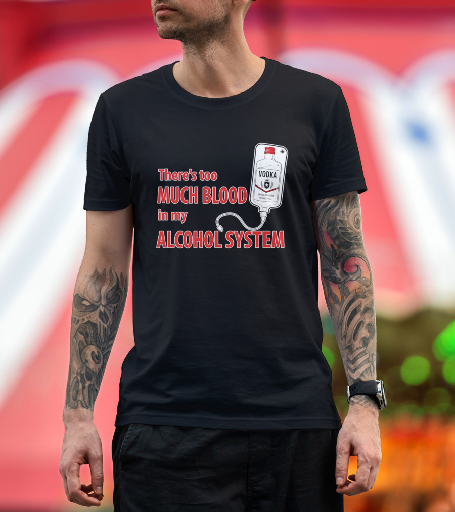 There's Too Much Blood In My Alcohol System Vodka T-Shirt