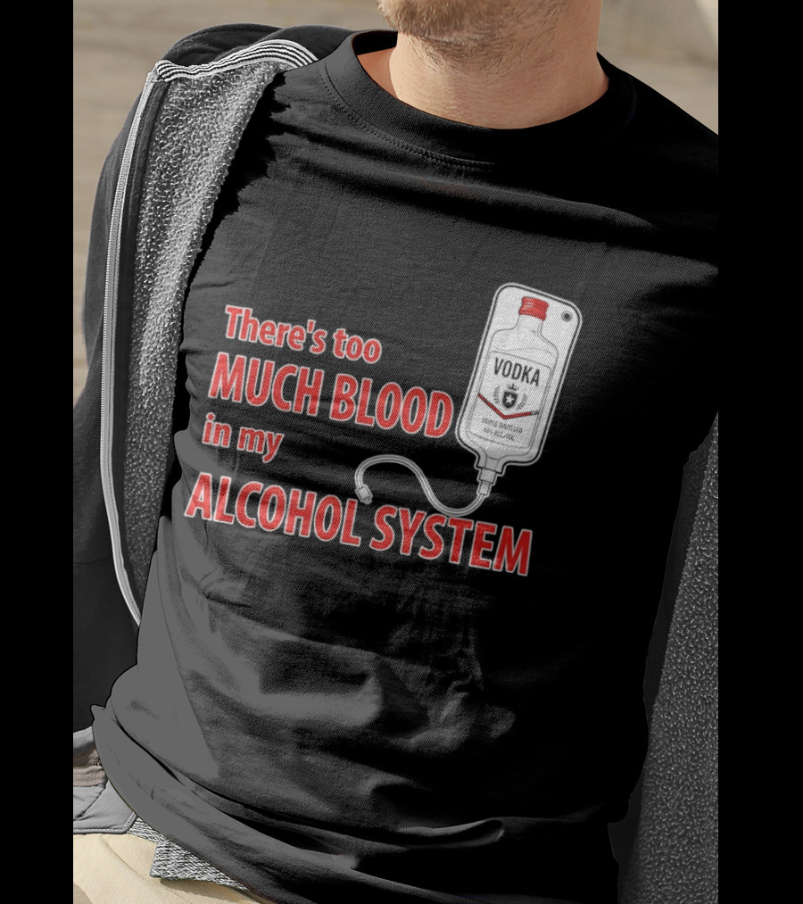 There's Too Much Blood In My Alcohol System Vodka T-Shirt