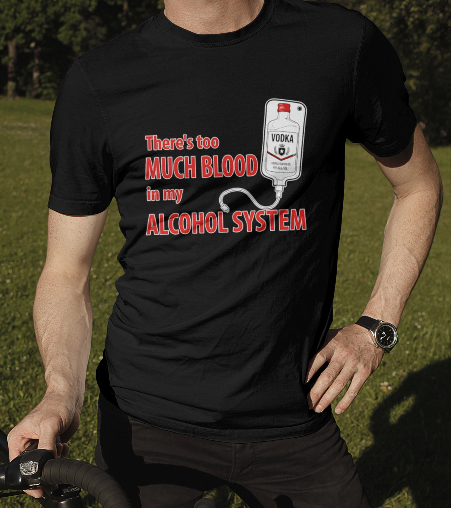 There's Too Much Blood In My Alcohol System Vodka T-Shirt