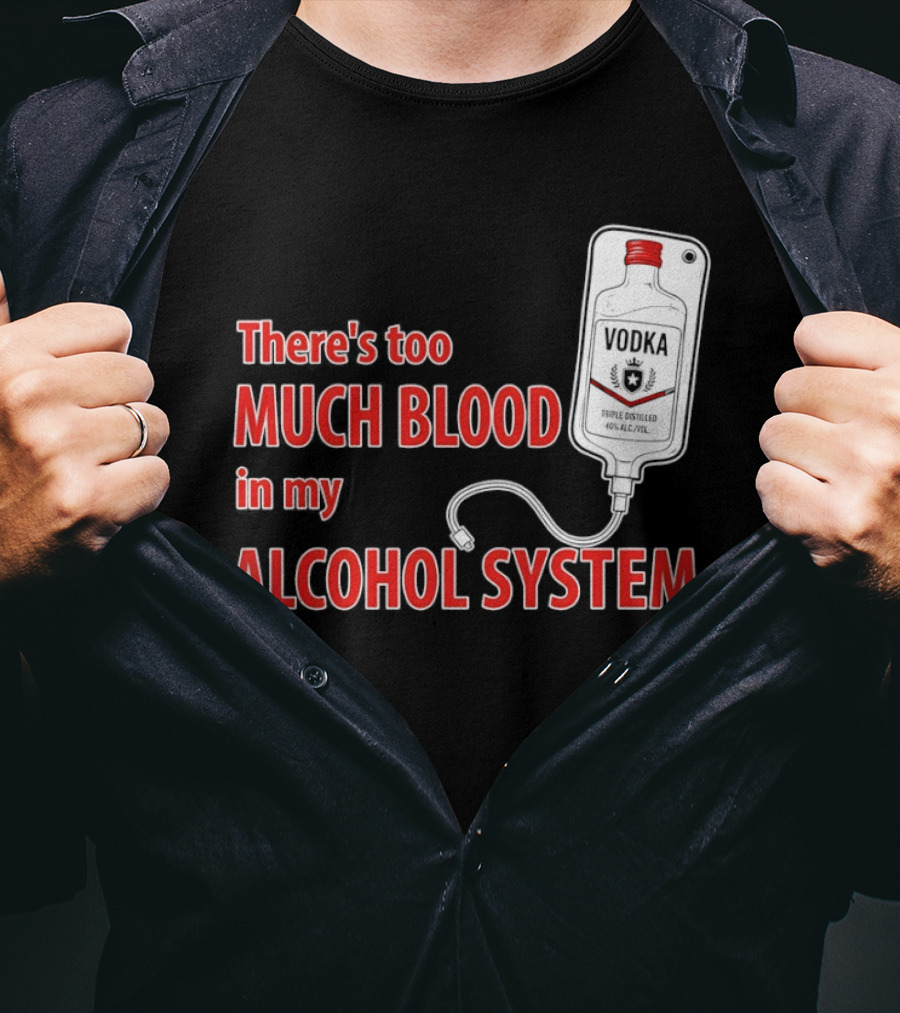 There's Too Much Blood In My Alcohol System Vodka T-Shirt
