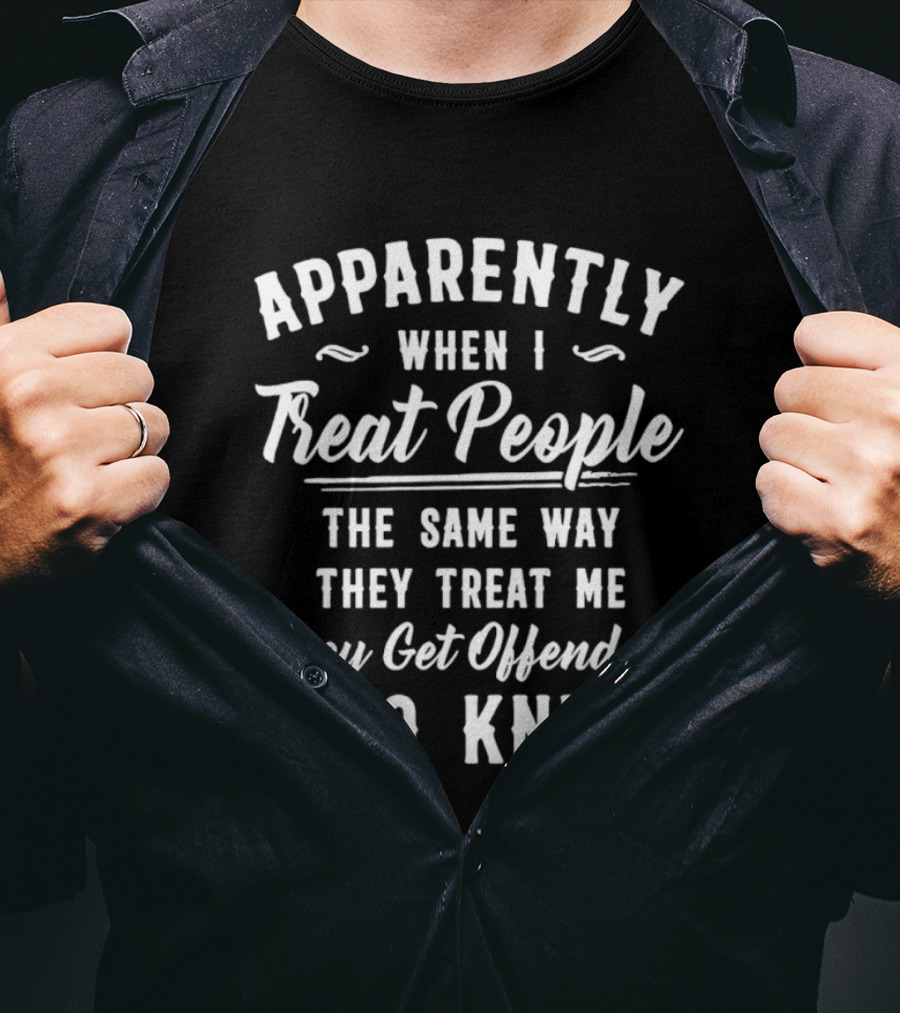 Apparently When I Treat People The Same Way They Treat Me They Get Offended Who Knew T-Shirt
