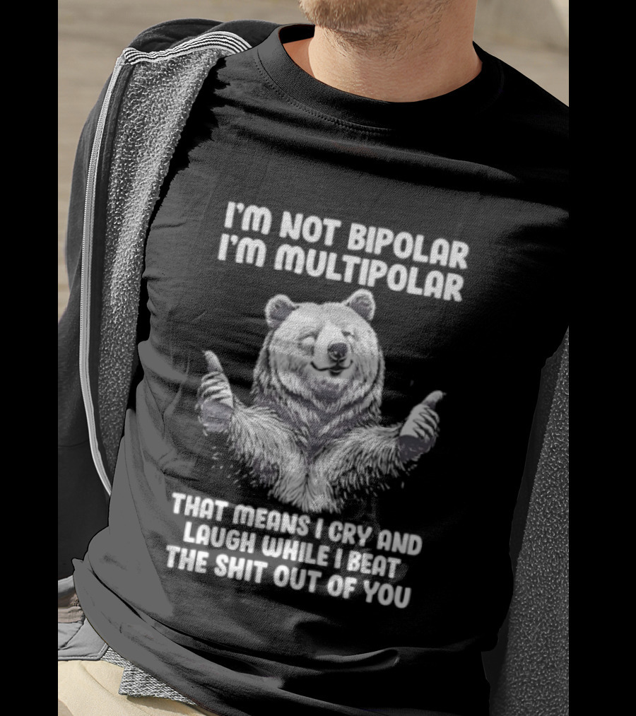 Bear I'm Not Bipolar I'm Multipolar Cry And Laugh While I Beat The Shit Out Of You T-Shirt