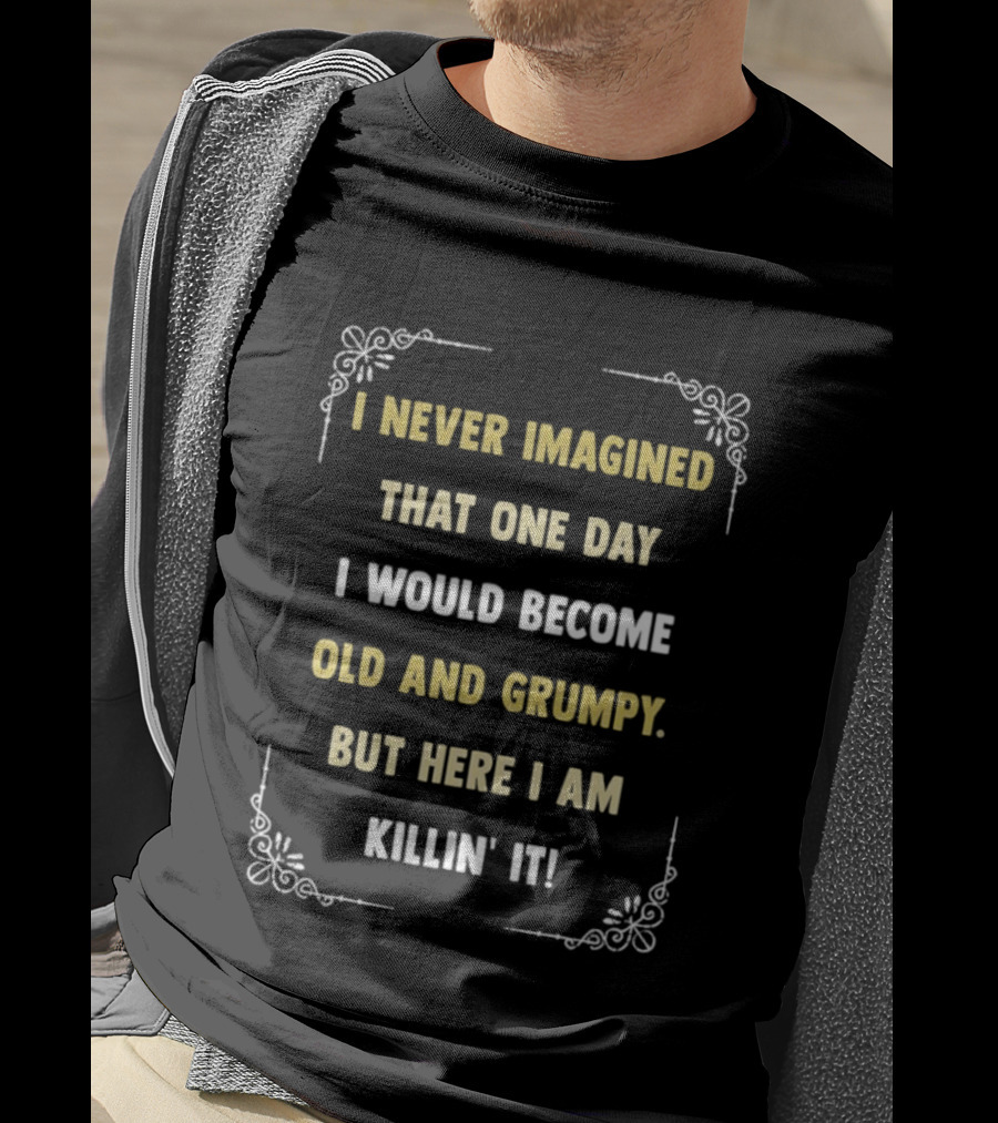 I Never Imagined That One Day I Would Become Old And Grumpy But Here I Am Killin' It T-Shirt