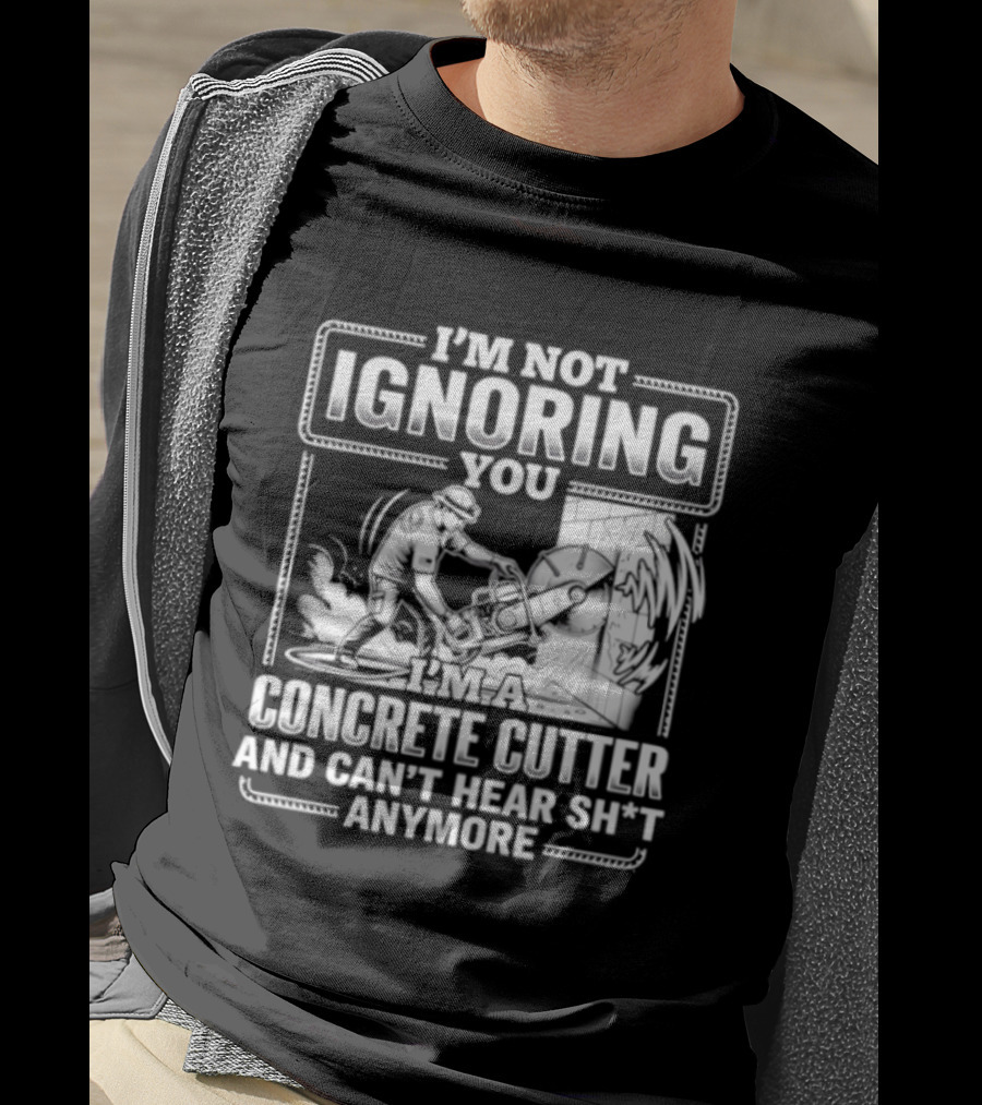 I'm Not Ignoring You Concrete Cutter Can't Hear Anymore T-Shirt