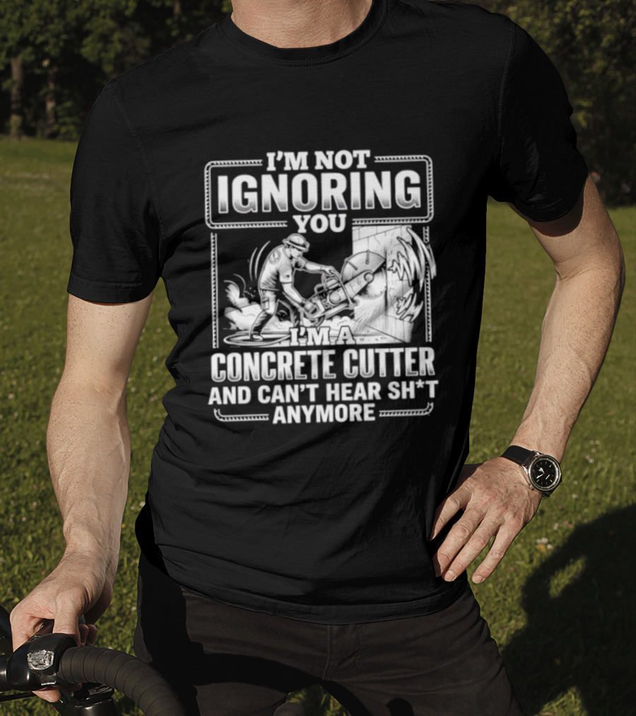 I'm Not Ignoring You Concrete Cutter Can't Hear Anymore T-Shirt