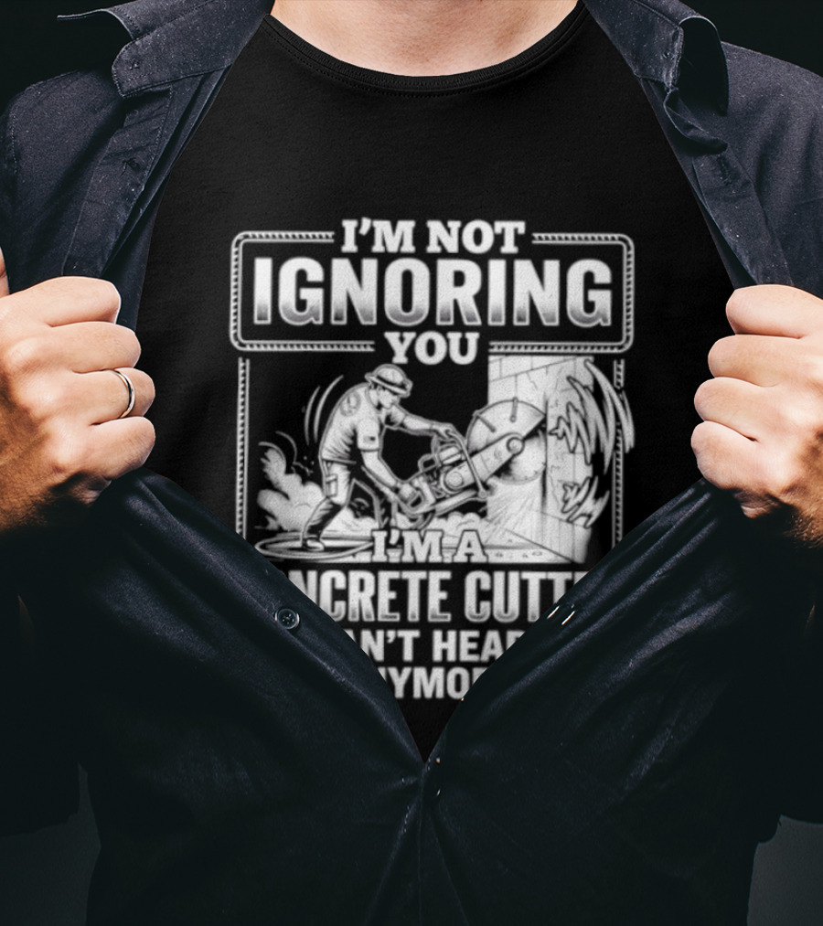 I'm Not Ignoring You Concrete Cutter Can't Hear Anymore T-Shirt