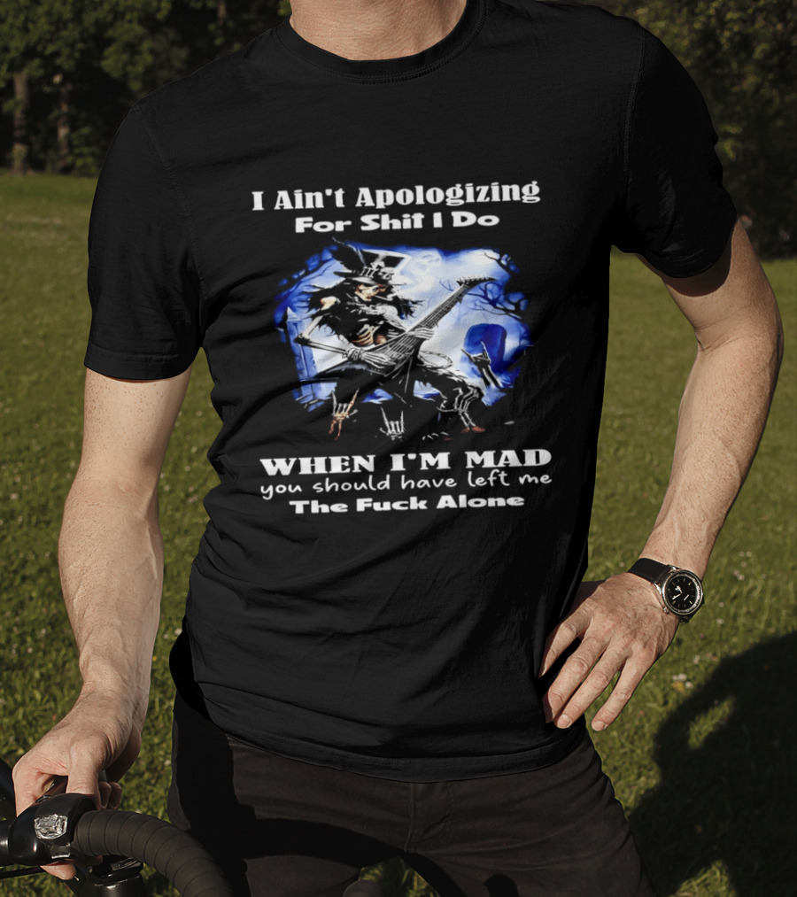 I Ain't Apologizing For Shit I Do When I'm Mad You Should Have Left Me The Fuck Alone Skull Playing Guitar T-Shirt