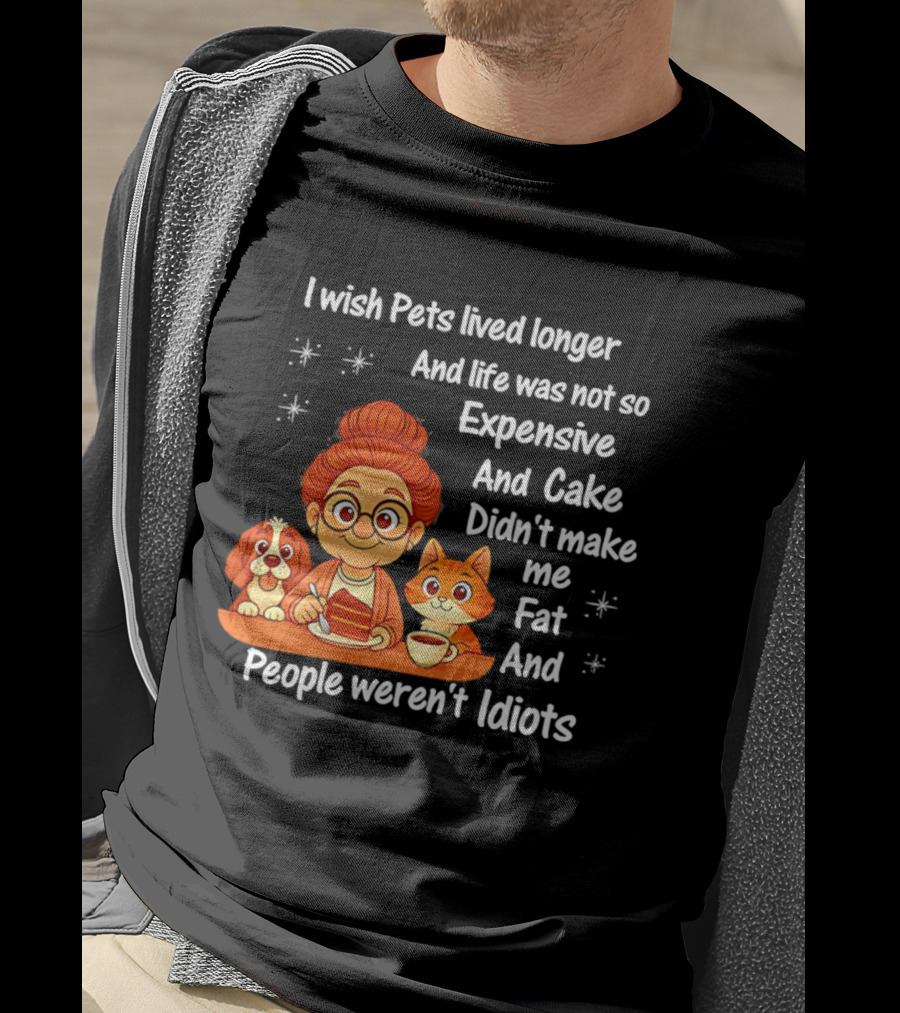 I Wish Pets Lived Longer Life Was Not So Expensive Cake Didn't Make Me Fat And People Weren't Idiots T-Shirt