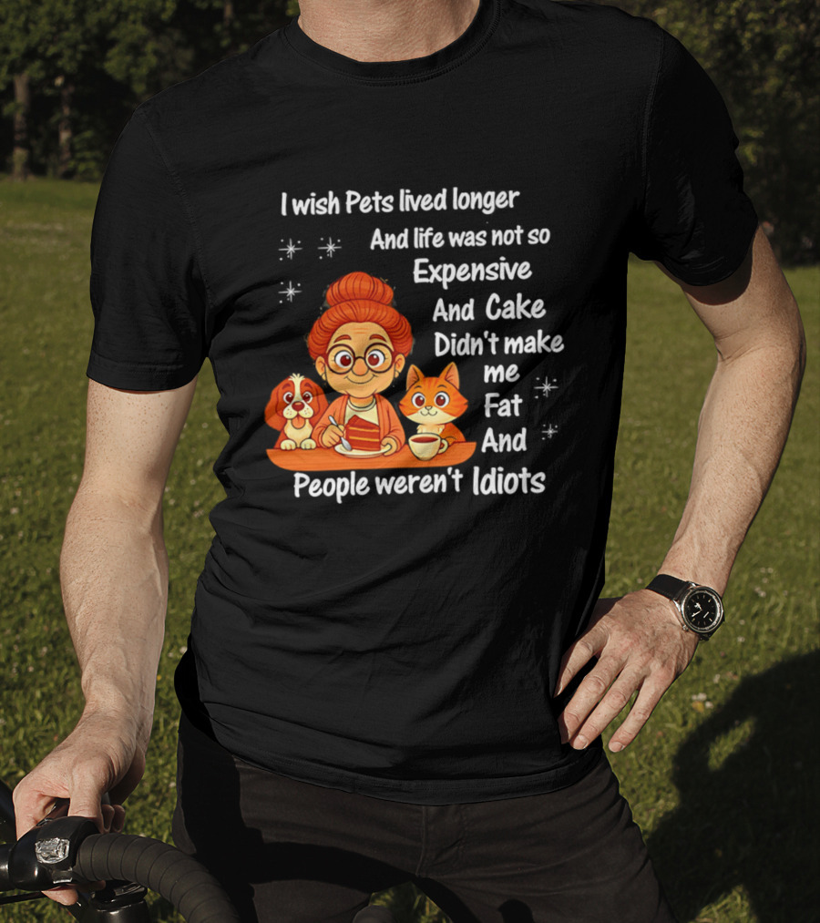 I Wish Pets Lived Longer Life Was Not So Expensive Cake Didn't Make Me Fat And People Weren't Idiots T-Shirt