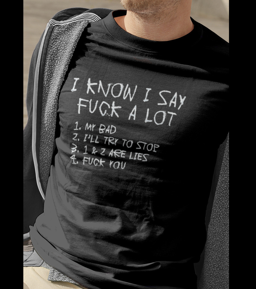 I Know I Say Fuck A Lot My Bad I'll Try To Stop Lies Fuck You T-Shirt