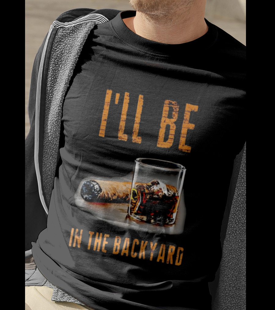 I'll Be In The Backyard With Cigar And Whiskey Glass T-Shirt