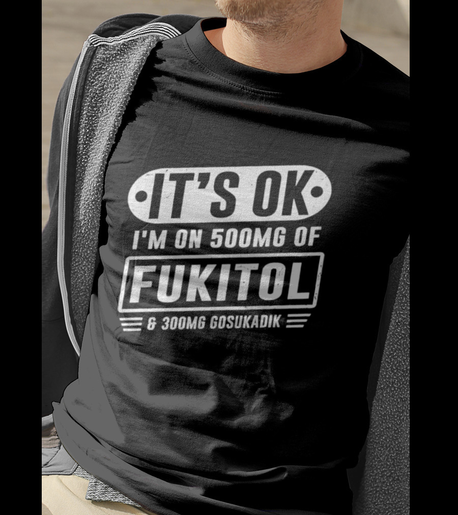 It's Ok I'm On 500mg Of Fukitol 300mg Gosukadik T-Shirt