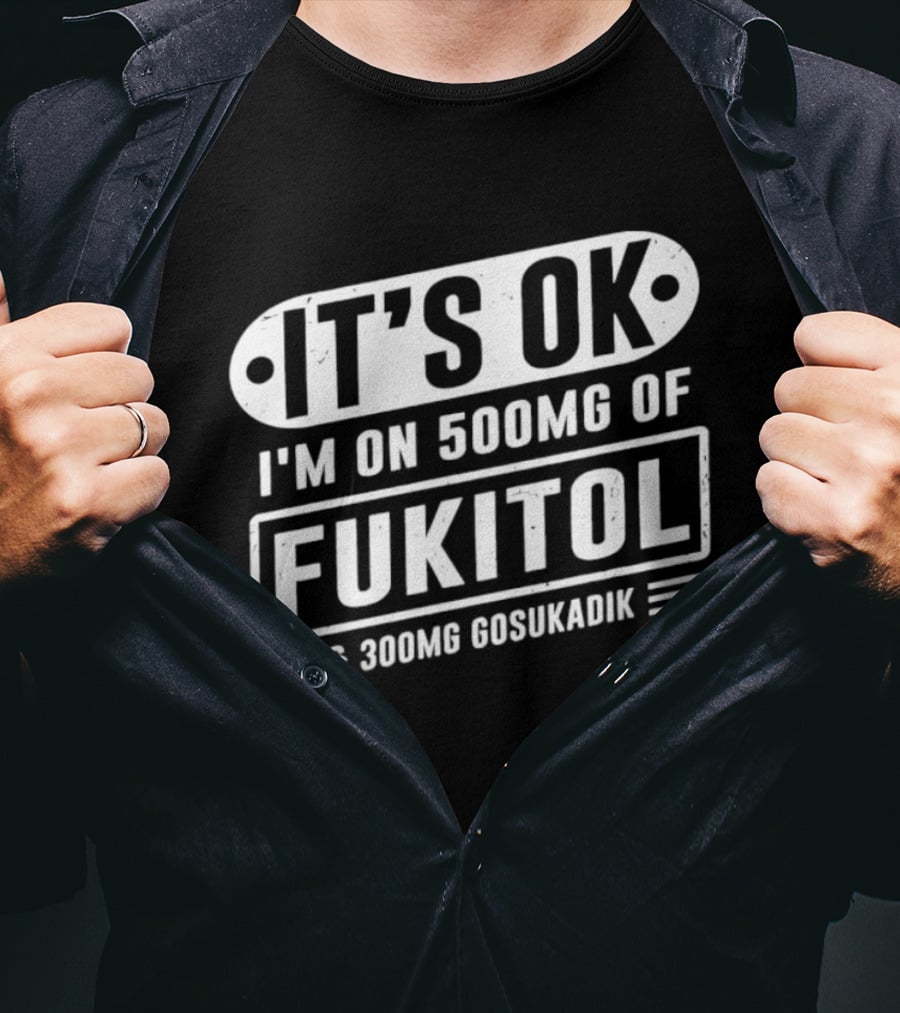 It's Ok I'm On 500mg Of Fukitol 300mg Gosukadik T-Shirt
