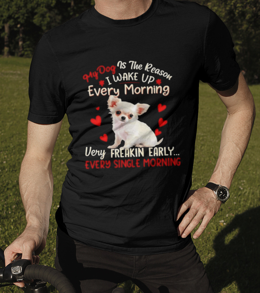 My Dog Is The Reason I Wake Up Every Morning Very Freakin Early Chihuahua Every Single Morning T-Shirt