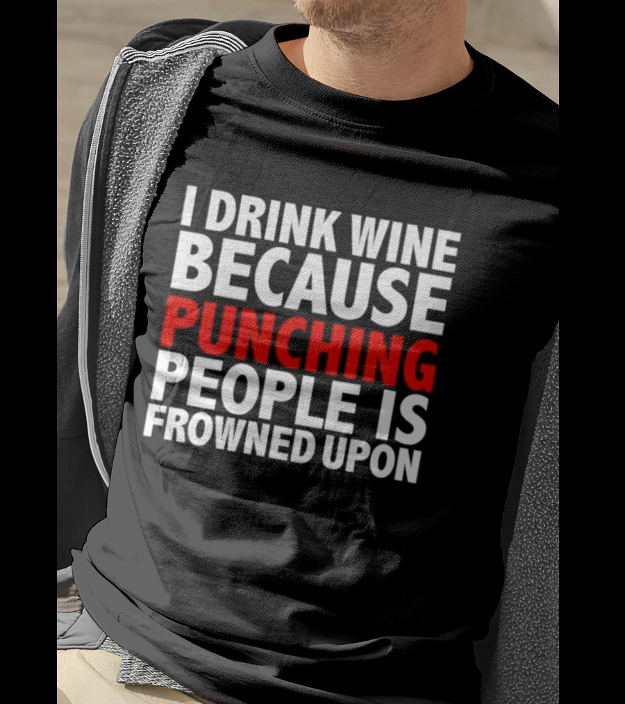 I Drink Wine Because Punching People Is Frowned Upon T-Shirt