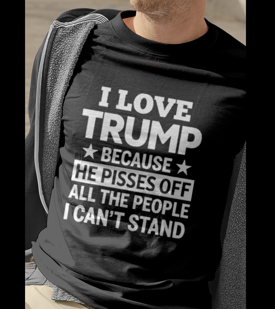I Love Trump He Pisses Off All The People I Can't Stand T-Shirt