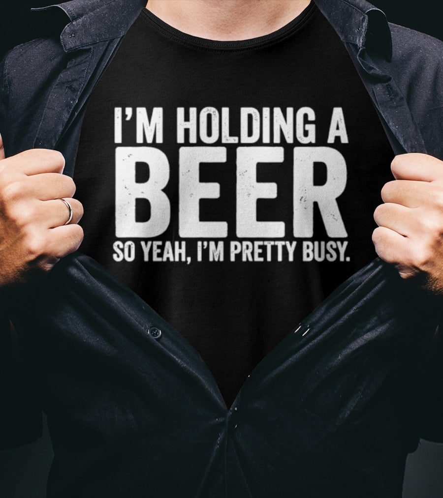 I'm Holding A Beer So Yeah I'm Pretty Busy T-Shirt