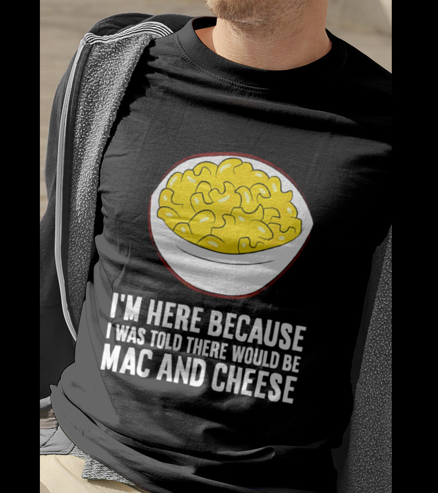 I'm Here Because I Was Told There Would Be Mac And Cheese Bowl T-Shirt